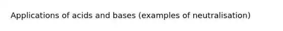 Applications of acids and bases (examples of neutralisation)