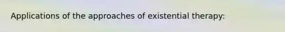 Applications of the approaches of existential therapy: