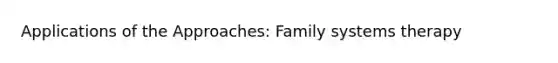 Applications of the Approaches: Family systems therapy