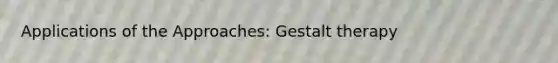 Applications of the Approaches: Gestalt therapy