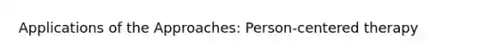 Applications of the Approaches: Person-centered therapy