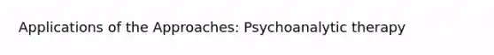 Applications of the Approaches: Psychoanalytic therapy