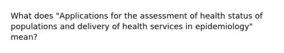 What does "Applications for the assessment of health status of populations and delivery of health services in epidemiology" mean?