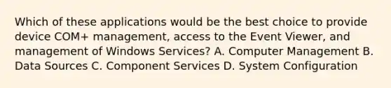 Which of these applications would be the best choice to provide device COM+ management, access to the Event Viewer, and management of Windows Services? A. Computer Management B. Data Sources C. Component Services D. System Configuration