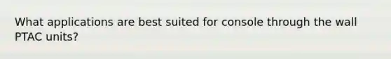 What applications are best suited for console through the wall PTAC units?