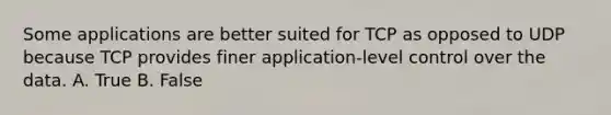 Some applications are better suited for TCP as opposed to UDP because TCP provides finer application-level control over the data. A. True B. False