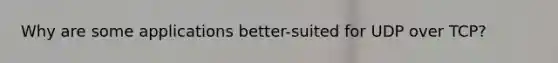 Why are some applications better-suited for UDP over TCP?