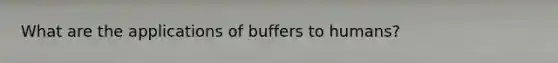 What are the applications of buffers to humans?