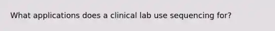 What applications does a clinical lab use sequencing for?