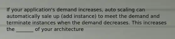 If your application's demand increases, auto scaling can automatically sale up (add instance) to meet the demand and terminate instances when the demand decreases. This increases the _______ of your architecture