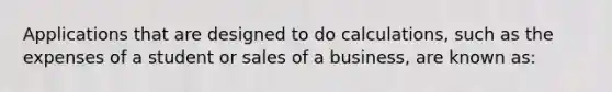 Applications that are designed to do calculations, such as the expenses of a student or sales of a business, are known as: