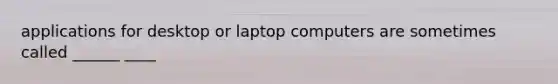 applications for desktop or laptop computers are sometimes called ______ ____