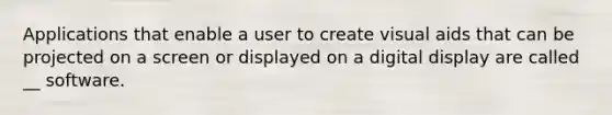 Applications that enable a user to create visual aids that can be projected on a screen or displayed on a digital display are called __ software.