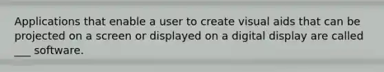 Applications that enable a user to create visual aids that can be projected on a screen or displayed on a digital display are called ___ software.