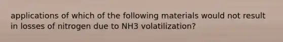 applications of which of the following materials would not result in losses of nitrogen due to NH3 volatilization?