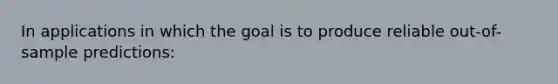 In applications in which the goal is to produce reliable​ out-of-sample predictions: