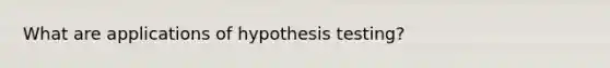 What are applications of hypothesis testing?