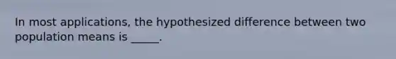 In most applications, the hypothesized difference between two population means is _____.