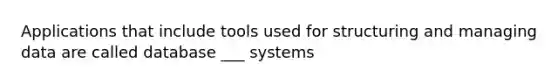 Applications that include tools used for structuring and managing data are called database ___ systems