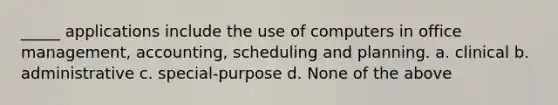 _____ applications include the use of computers in office management, accounting, scheduling and planning. a. clinical b. administrative c. special-purpose d. None of the above