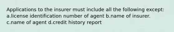 Applications to the insurer must include all the following except: a.license identification number of agent b.name of insurer. c.name of agent d.credit history report