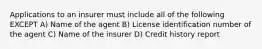 Applications to an insurer must include all of the following EXCEPT A) Name of the agent B) License identification number of the agent C) Name of the insurer D) Credit history report