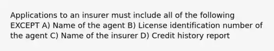 Applications to an insurer must include all of the following EXCEPT A) Name of the agent B) License identification number of the agent C) Name of the insurer D) Credit history report