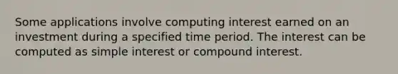 Some applications involve computing interest earned on an investment during a specified time period. The interest can be computed as simple interest or compound interest.