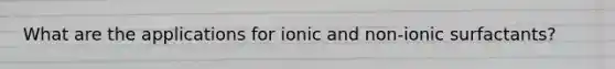 What are the applications for ionic and non-ionic surfactants?