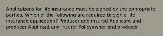 Applications for life insurance must be signed by the appropriate parties. Which of the following are required to sign a life insurance application? Producer and insured Applicant and producer Applicant and insurer Policyowner and producer