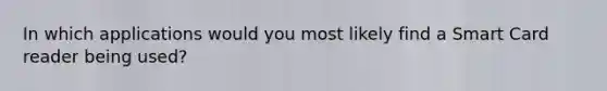 In which applications would you most likely find a Smart Card reader being used?