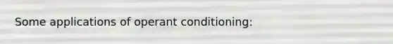 Some applications of operant conditioning: