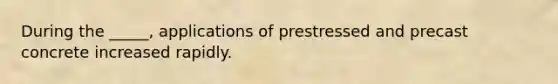 During the _____, applications of prestressed and precast concrete increased rapidly.