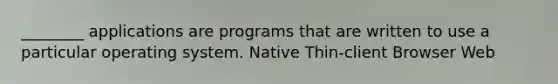 ________ applications are programs that are written to use a particular operating system. Native Thin-client Browser Web