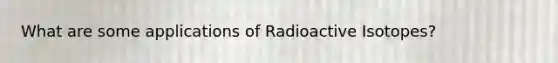 What are some applications of Radioactive Isotopes?