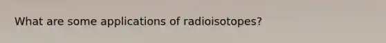 What are some applications of radioisotopes?