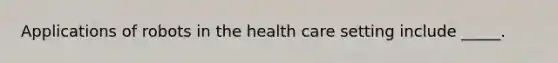 Applications of robots in the health care setting include _____.