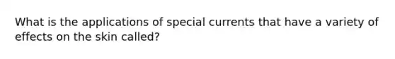 What is the applications of special currents that have a variety of effects on the skin called?