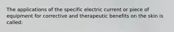 The applications of the specific electric current or piece of equipment for corrective and therapeutic benefits on the skin is called: