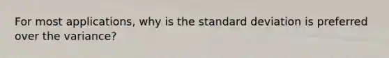 For most​ applications, why is the standard deviation is preferred over the​ variance?