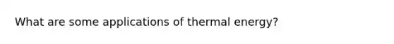 What are some applications of thermal energy?