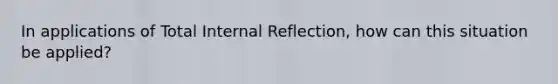 In applications of Total Internal Reflection, how can this situation be applied?