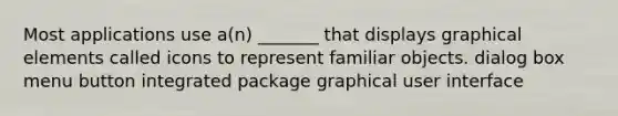 Most applications use a(n) _______ that displays graphical elements called icons to represent familiar objects. dialog box menu button integrated package graphical user interface