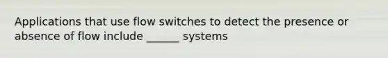 Applications that use flow switches to detect the presence or absence of flow include ______ systems