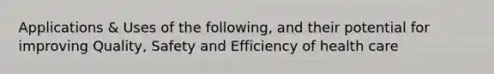 Applications & Uses of the following, and their potential for improving Quality, Safety and Efficiency of health care