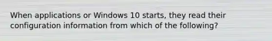 When applications or Windows 10 starts, they read their configuration information from which of the following?