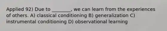 Applied 92) Due to ________, we can learn from the experiences of others. A) classical conditioning B) generalization C) instrumental conditioning D) observational learning