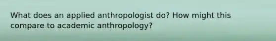 What does an applied anthropologist do? How might this compare to academic anthropology?