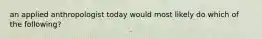an applied anthropologist today would most likely do which of the following?