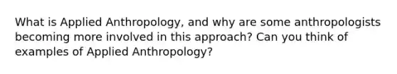 What is Applied Anthropology, and why are some anthropologists becoming more involved in this approach? Can you think of examples of Applied Anthropology?